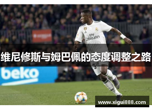 维尼修斯与姆巴佩的态度调整之路