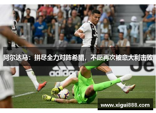阿尔达马：拼尽全力对阵希腊，不愿再次被意大利击败