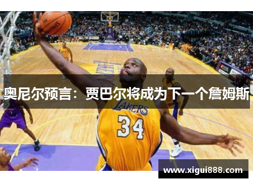 奥尼尔预言：贾巴尔将成为下一个詹姆斯