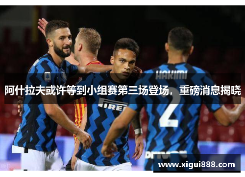 阿什拉夫或许等到小组赛第三场登场，重磅消息揭晓