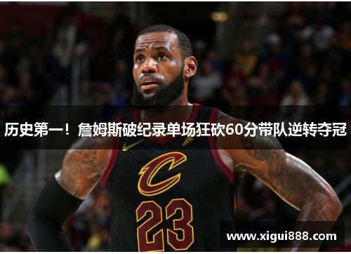历史第一！詹姆斯破纪录单场狂砍60分带队逆转夺冠