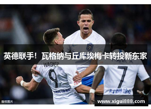 英德联手！瓦格纳与丘库埃梅卡转投新东家